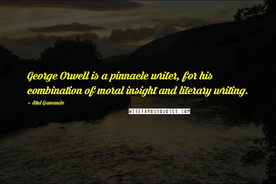 Atul Gawande Quotes: George Orwell is a pinnacle writer, for his combination of moral insight and literary writing.