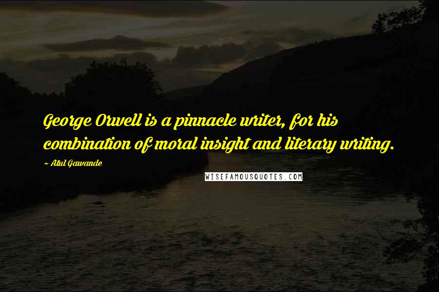 Atul Gawande Quotes: George Orwell is a pinnacle writer, for his combination of moral insight and literary writing.