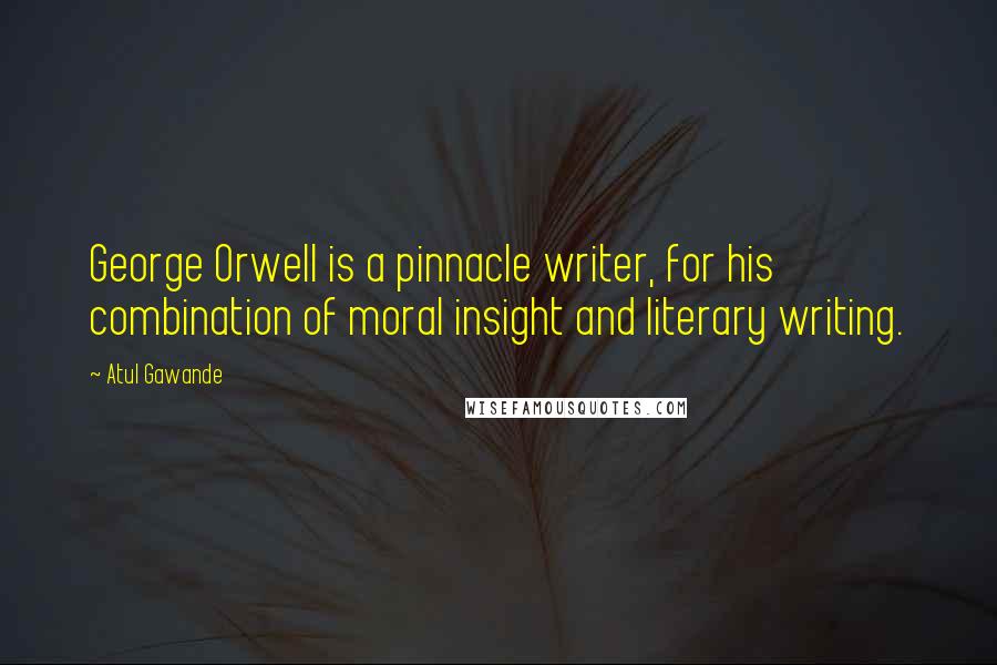 Atul Gawande Quotes: George Orwell is a pinnacle writer, for his combination of moral insight and literary writing.