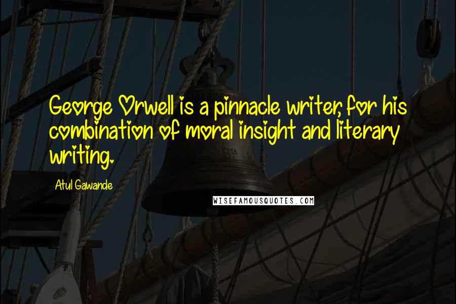 Atul Gawande Quotes: George Orwell is a pinnacle writer, for his combination of moral insight and literary writing.