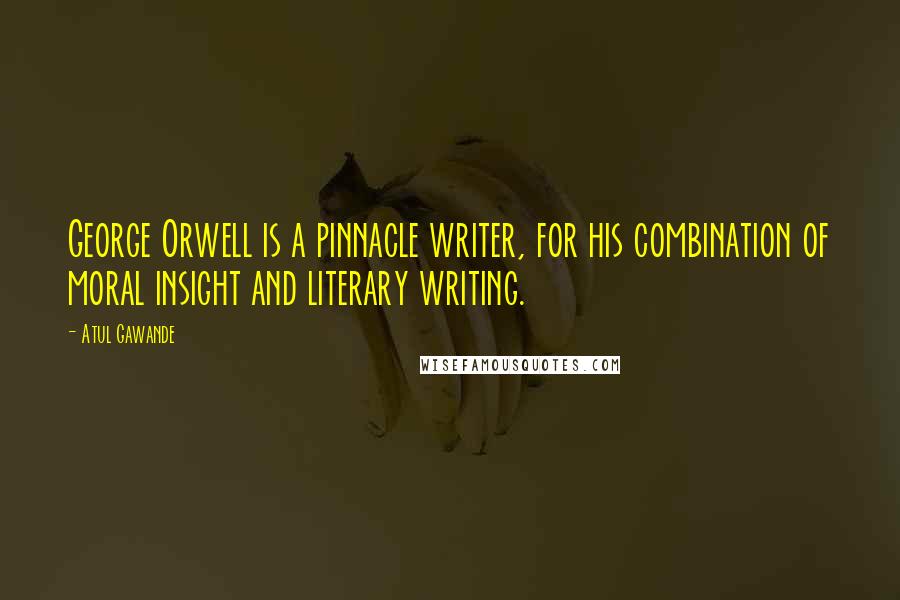 Atul Gawande Quotes: George Orwell is a pinnacle writer, for his combination of moral insight and literary writing.