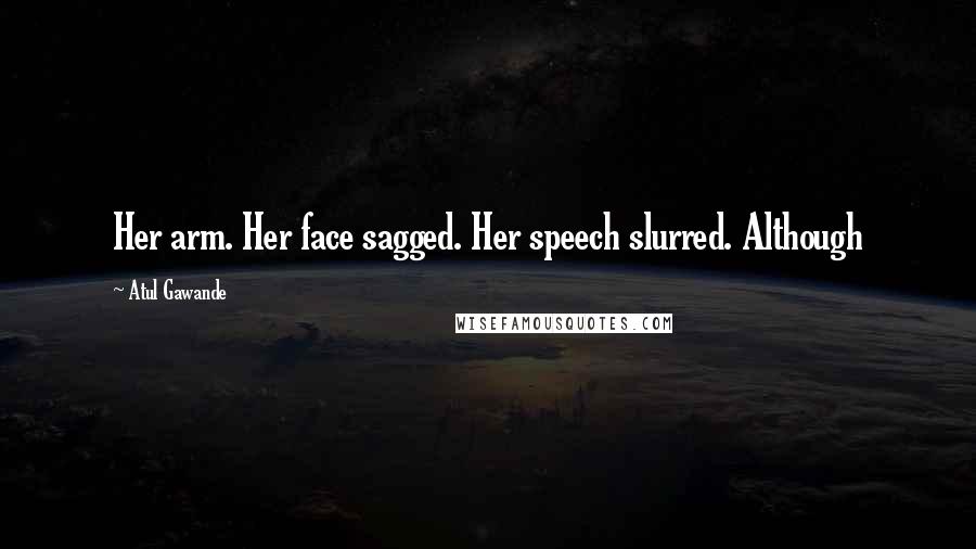 Atul Gawande Quotes: Her arm. Her face sagged. Her speech slurred. Although