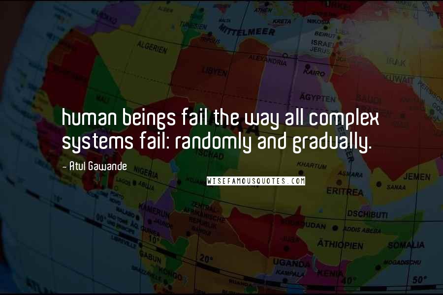 Atul Gawande Quotes: human beings fail the way all complex systems fail: randomly and gradually.