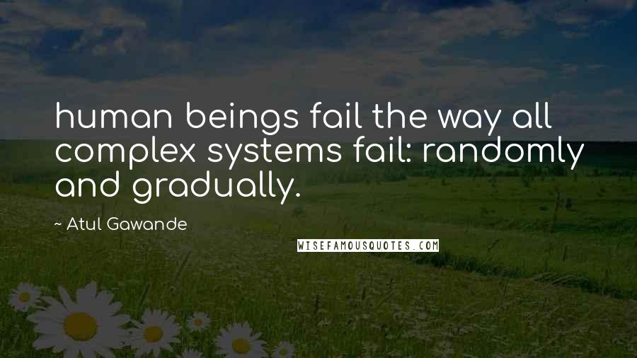 Atul Gawande Quotes: human beings fail the way all complex systems fail: randomly and gradually.