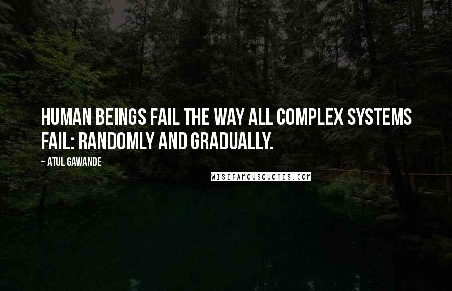 Atul Gawande Quotes: human beings fail the way all complex systems fail: randomly and gradually.