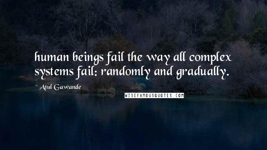 Atul Gawande Quotes: human beings fail the way all complex systems fail: randomly and gradually.