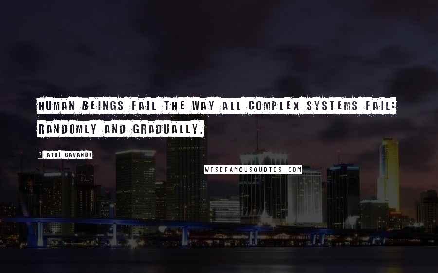 Atul Gawande Quotes: human beings fail the way all complex systems fail: randomly and gradually.