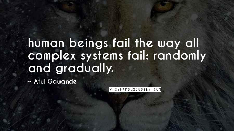 Atul Gawande Quotes: human beings fail the way all complex systems fail: randomly and gradually.