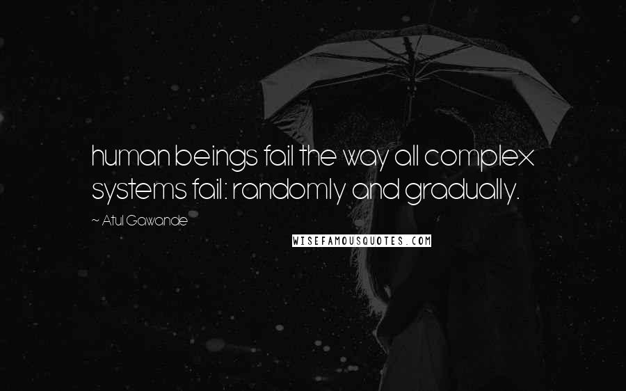 Atul Gawande Quotes: human beings fail the way all complex systems fail: randomly and gradually.