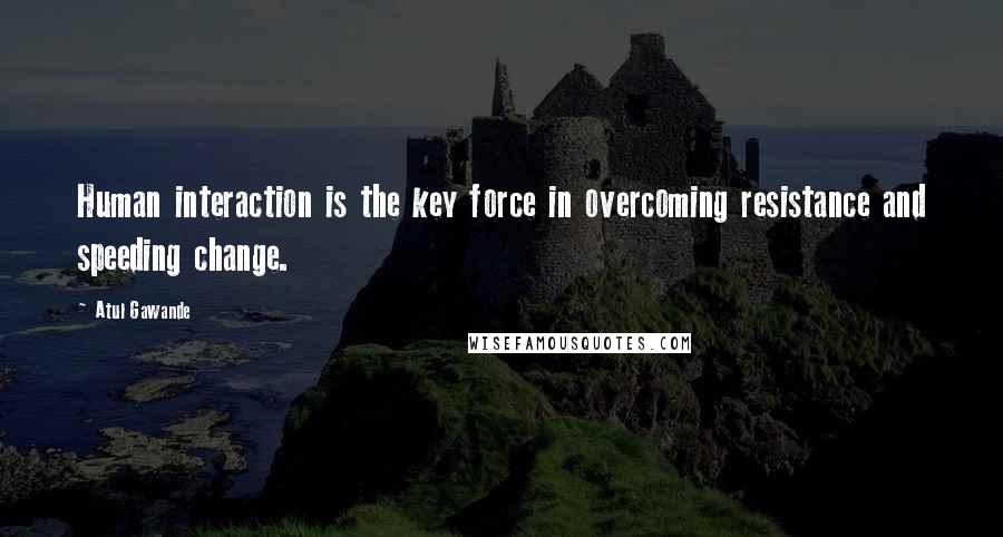 Atul Gawande Quotes: Human interaction is the key force in overcoming resistance and speeding change.