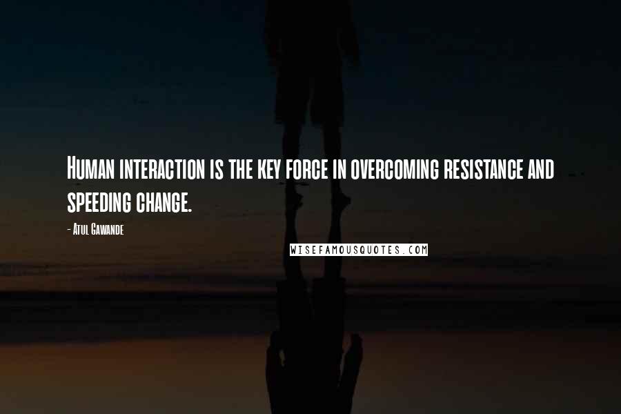 Atul Gawande Quotes: Human interaction is the key force in overcoming resistance and speeding change.