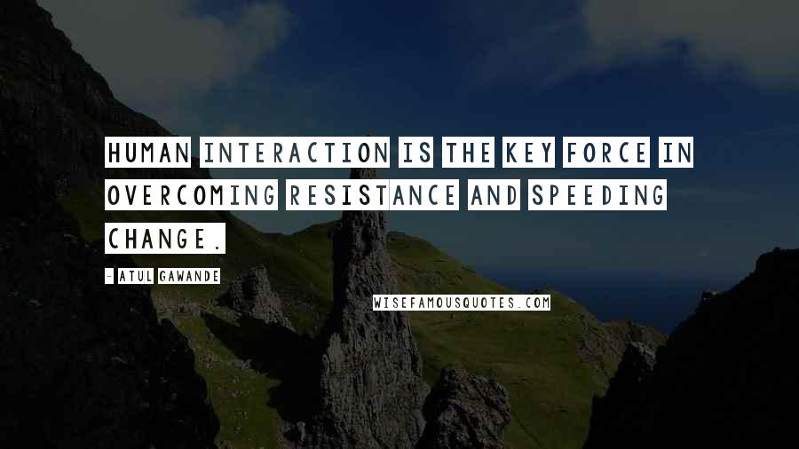 Atul Gawande Quotes: Human interaction is the key force in overcoming resistance and speeding change.