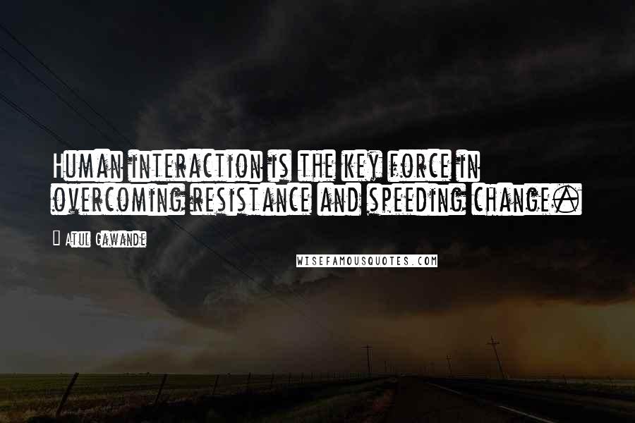 Atul Gawande Quotes: Human interaction is the key force in overcoming resistance and speeding change.