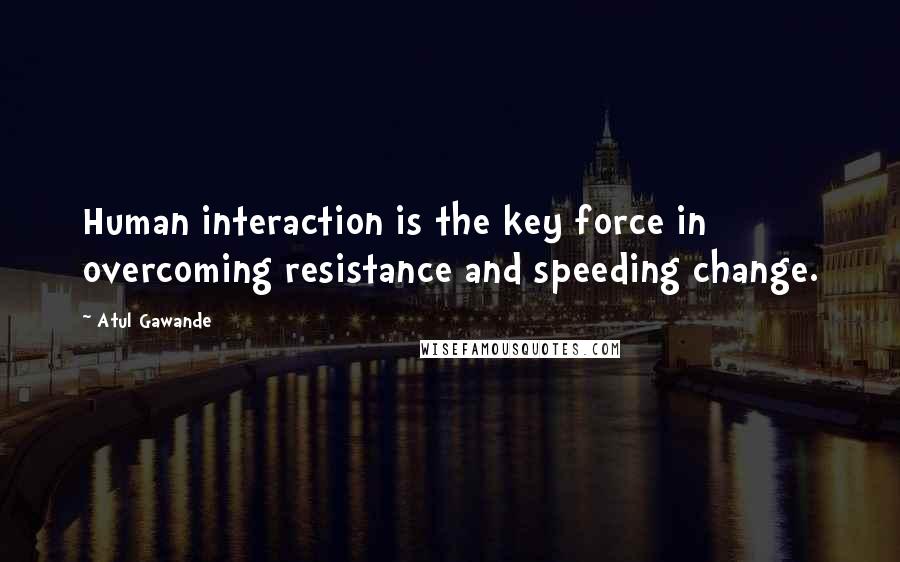 Atul Gawande Quotes: Human interaction is the key force in overcoming resistance and speeding change.