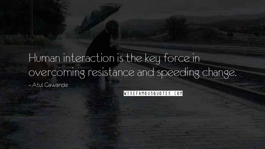 Atul Gawande Quotes: Human interaction is the key force in overcoming resistance and speeding change.