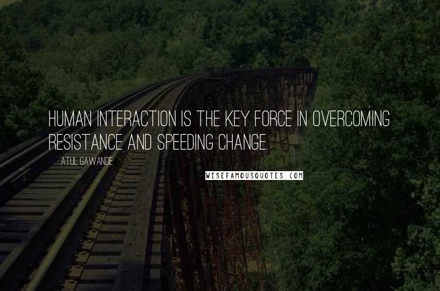 Atul Gawande Quotes: Human interaction is the key force in overcoming resistance and speeding change.