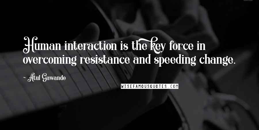 Atul Gawande Quotes: Human interaction is the key force in overcoming resistance and speeding change.