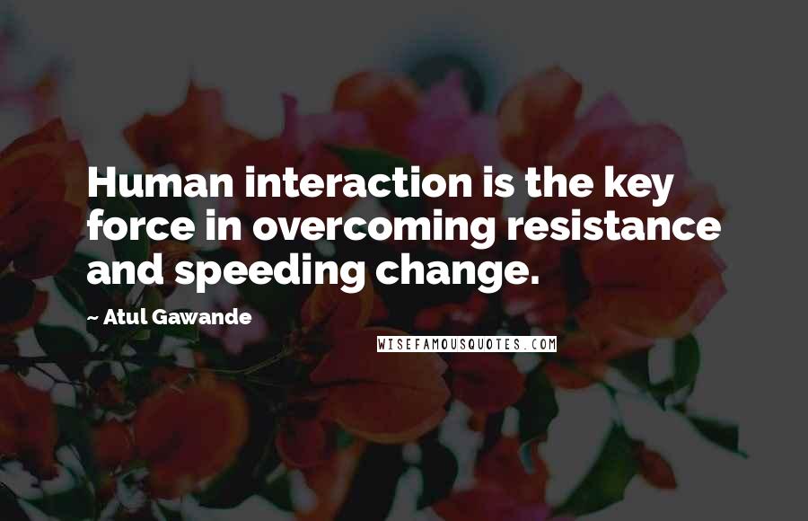 Atul Gawande Quotes: Human interaction is the key force in overcoming resistance and speeding change.