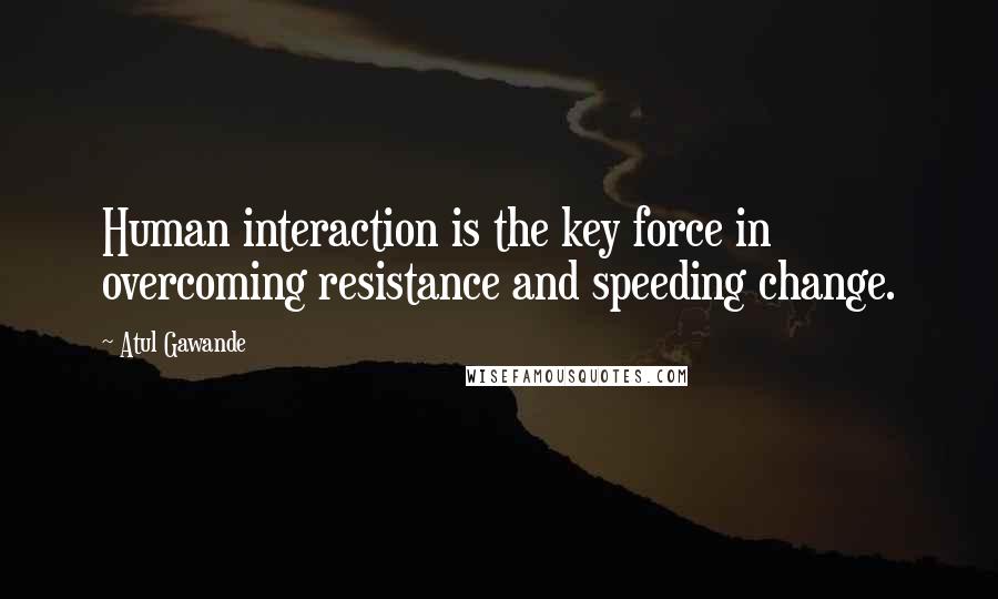 Atul Gawande Quotes: Human interaction is the key force in overcoming resistance and speeding change.