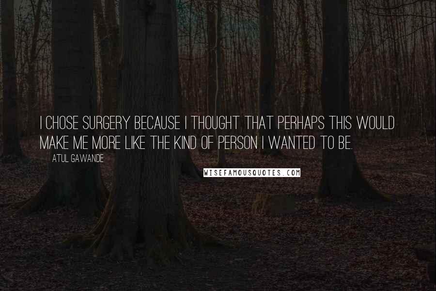 Atul Gawande Quotes: I chose surgery because I thought that perhaps this would make me more like the kind of person I wanted to be.