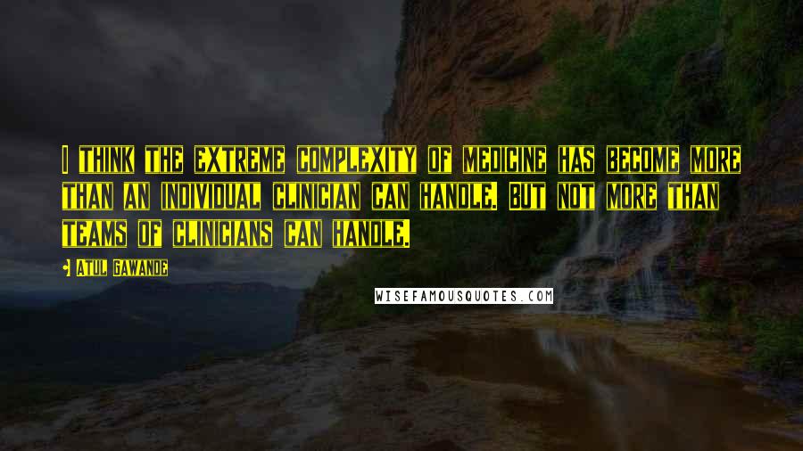Atul Gawande Quotes: I think the extreme complexity of medicine has become more than an individual clinician can handle. But not more than teams of clinicians can handle.