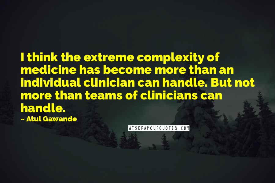 Atul Gawande Quotes: I think the extreme complexity of medicine has become more than an individual clinician can handle. But not more than teams of clinicians can handle.