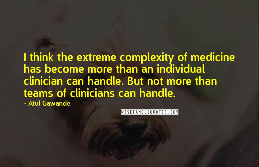 Atul Gawande Quotes: I think the extreme complexity of medicine has become more than an individual clinician can handle. But not more than teams of clinicians can handle.