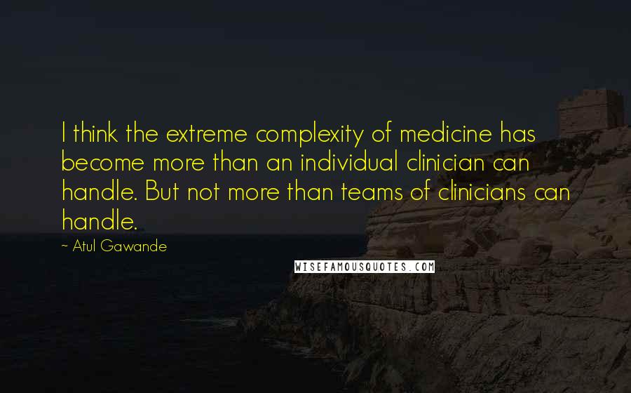 Atul Gawande Quotes: I think the extreme complexity of medicine has become more than an individual clinician can handle. But not more than teams of clinicians can handle.