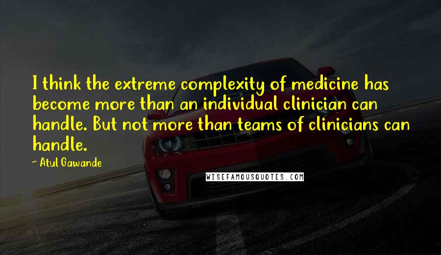 Atul Gawande Quotes: I think the extreme complexity of medicine has become more than an individual clinician can handle. But not more than teams of clinicians can handle.