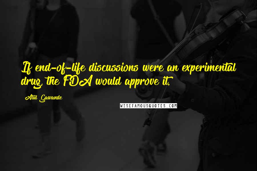 Atul Gawande Quotes: If end-of-life discussions were an experimental drug, the FDA would approve it.