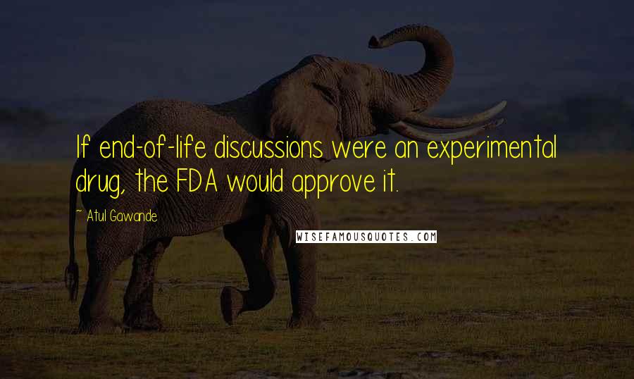Atul Gawande Quotes: If end-of-life discussions were an experimental drug, the FDA would approve it.