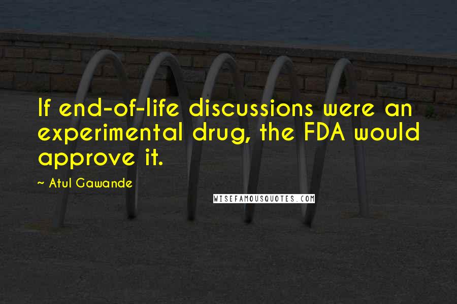 Atul Gawande Quotes: If end-of-life discussions were an experimental drug, the FDA would approve it.