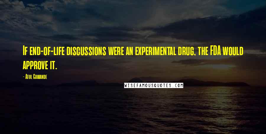 Atul Gawande Quotes: If end-of-life discussions were an experimental drug, the FDA would approve it.