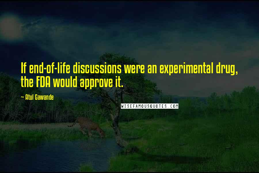 Atul Gawande Quotes: If end-of-life discussions were an experimental drug, the FDA would approve it.