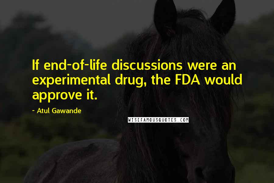 Atul Gawande Quotes: If end-of-life discussions were an experimental drug, the FDA would approve it.