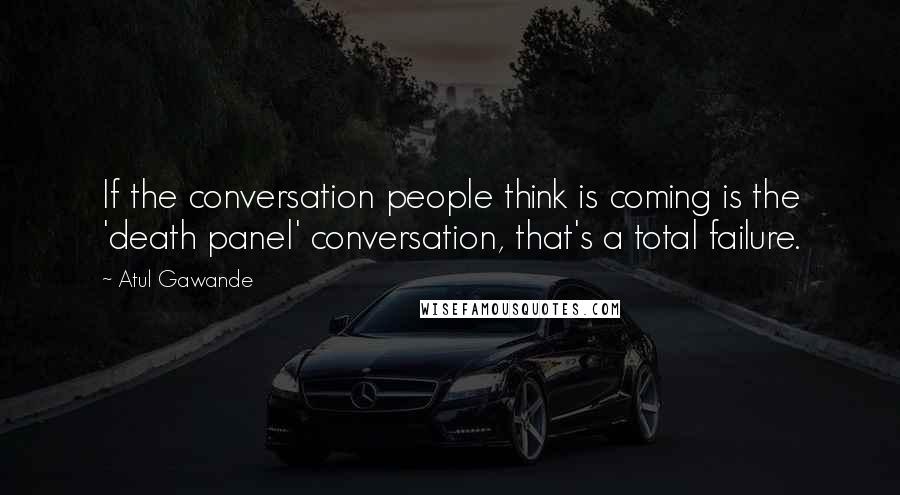 Atul Gawande Quotes: If the conversation people think is coming is the 'death panel' conversation, that's a total failure.