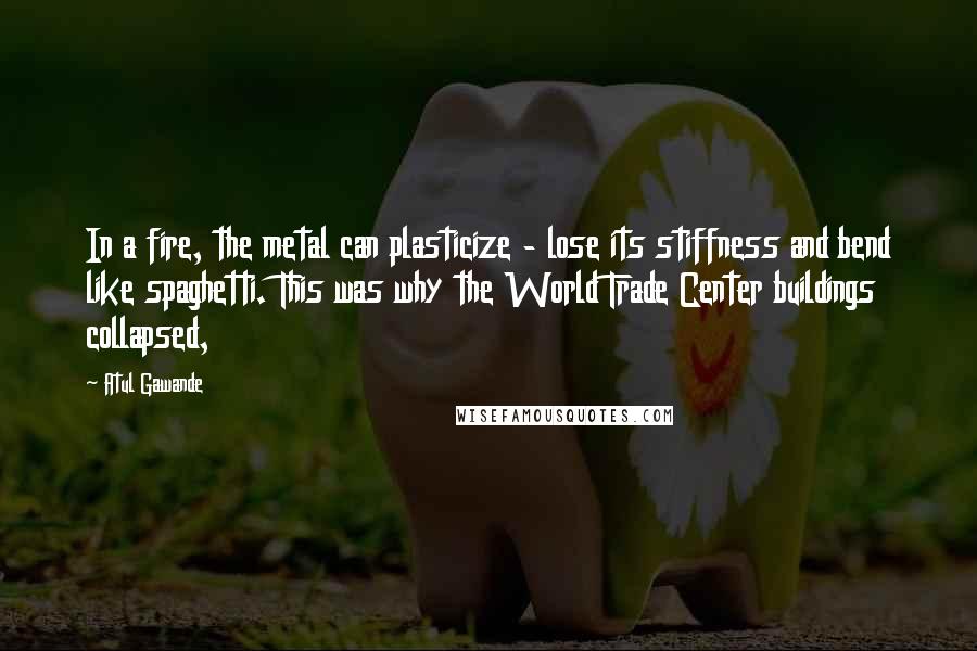 Atul Gawande Quotes: In a fire, the metal can plasticize - lose its stiffness and bend like spaghetti. This was why the World Trade Center buildings collapsed,