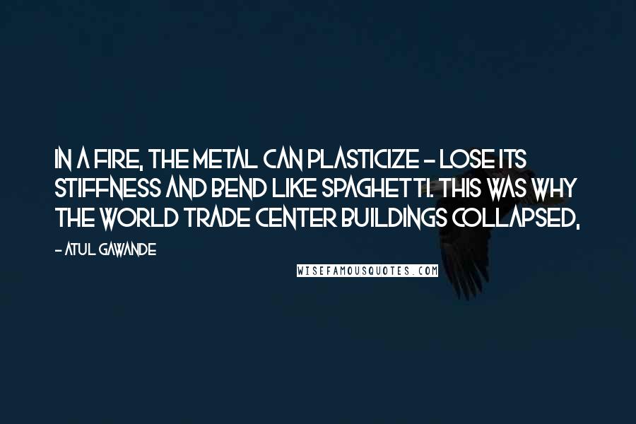 Atul Gawande Quotes: In a fire, the metal can plasticize - lose its stiffness and bend like spaghetti. This was why the World Trade Center buildings collapsed,