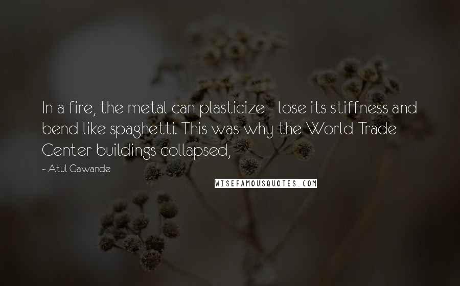 Atul Gawande Quotes: In a fire, the metal can plasticize - lose its stiffness and bend like spaghetti. This was why the World Trade Center buildings collapsed,