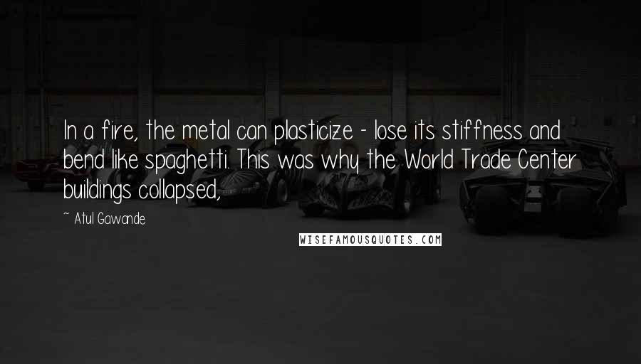 Atul Gawande Quotes: In a fire, the metal can plasticize - lose its stiffness and bend like spaghetti. This was why the World Trade Center buildings collapsed,