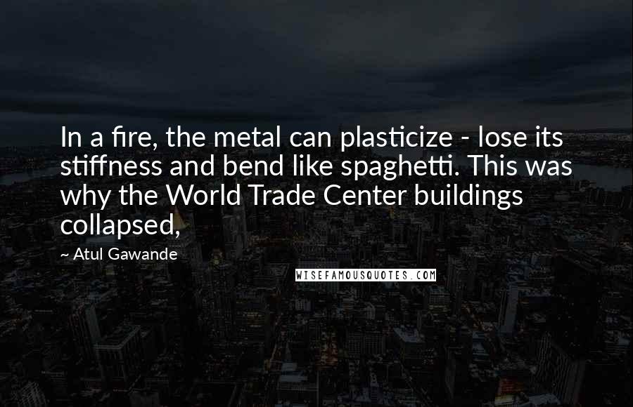 Atul Gawande Quotes: In a fire, the metal can plasticize - lose its stiffness and bend like spaghetti. This was why the World Trade Center buildings collapsed,