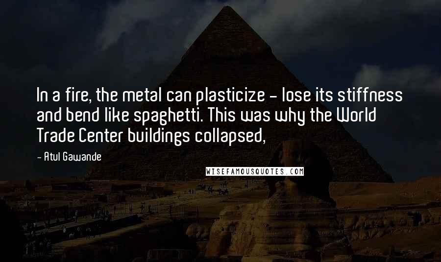 Atul Gawande Quotes: In a fire, the metal can plasticize - lose its stiffness and bend like spaghetti. This was why the World Trade Center buildings collapsed,