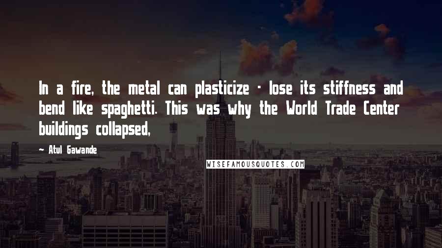 Atul Gawande Quotes: In a fire, the metal can plasticize - lose its stiffness and bend like spaghetti. This was why the World Trade Center buildings collapsed,