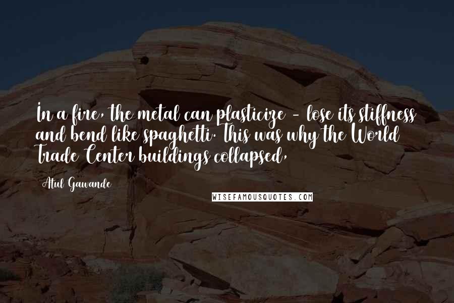 Atul Gawande Quotes: In a fire, the metal can plasticize - lose its stiffness and bend like spaghetti. This was why the World Trade Center buildings collapsed,