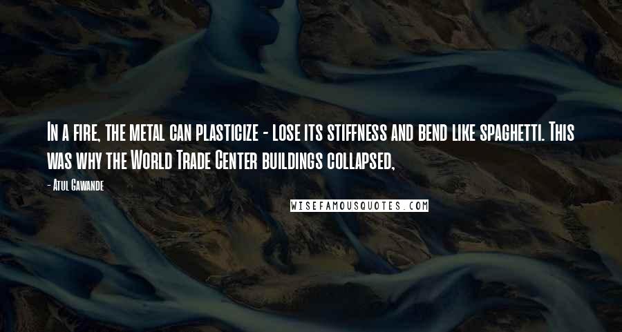 Atul Gawande Quotes: In a fire, the metal can plasticize - lose its stiffness and bend like spaghetti. This was why the World Trade Center buildings collapsed,