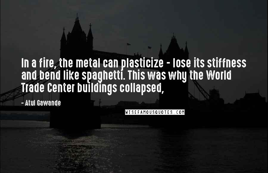 Atul Gawande Quotes: In a fire, the metal can plasticize - lose its stiffness and bend like spaghetti. This was why the World Trade Center buildings collapsed,