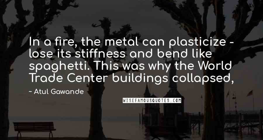 Atul Gawande Quotes: In a fire, the metal can plasticize - lose its stiffness and bend like spaghetti. This was why the World Trade Center buildings collapsed,