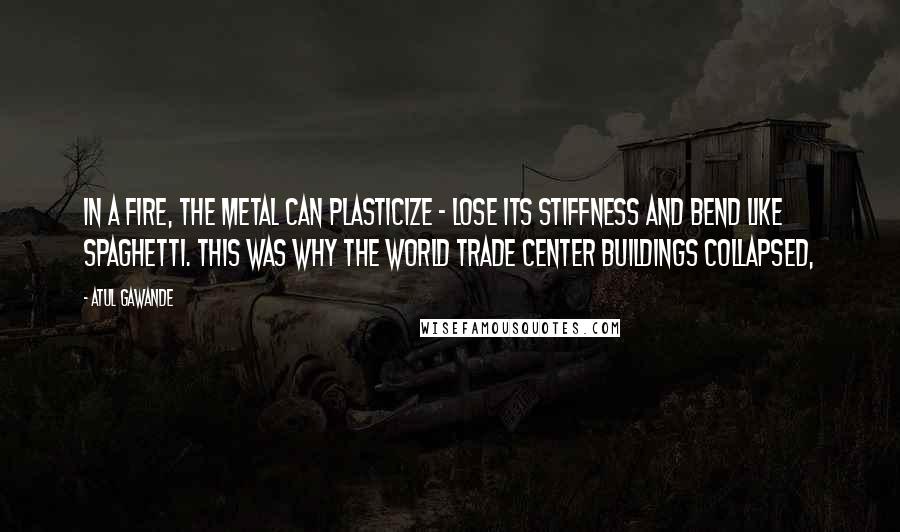 Atul Gawande Quotes: In a fire, the metal can plasticize - lose its stiffness and bend like spaghetti. This was why the World Trade Center buildings collapsed,