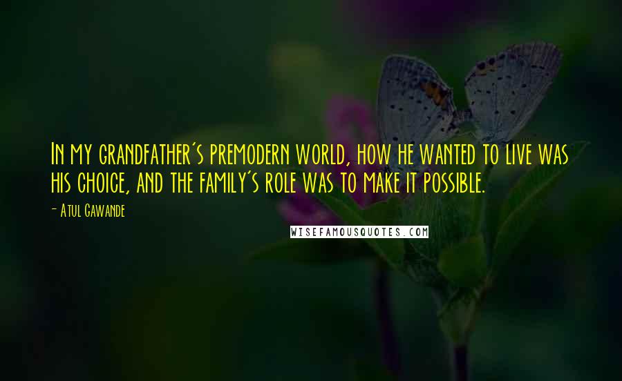 Atul Gawande Quotes: In my grandfather's premodern world, how he wanted to live was his choice, and the family's role was to make it possible.