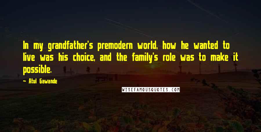 Atul Gawande Quotes: In my grandfather's premodern world, how he wanted to live was his choice, and the family's role was to make it possible.